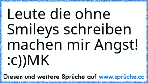 Leute die ohne Smileys schreiben machen mir Angst! :c))
MK