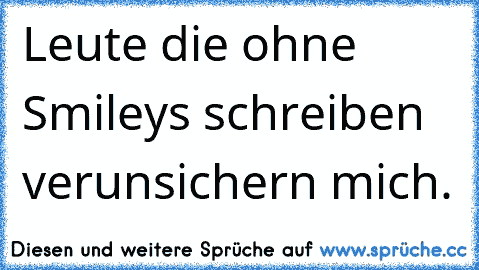 Leute die ohne Smileys schreiben verunsichern mich.