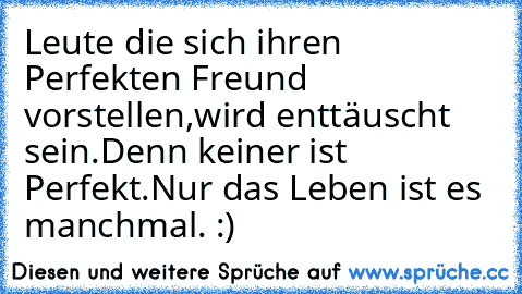 Leute die sich ihren Perfekten Freund vorstellen,
wird enttäuscht sein.
Denn keiner ist Perfekt.
Nur das Leben ist es manchmal. :)