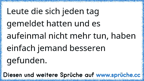 Leute die sich jeden tag gemeldet hatten und es aufeinmal nicht mehr tun, haben einfach jemand besseren gefunden.