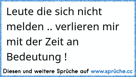 Leute die sich nicht melden .. verlieren mir mit der Zeit an Bedeutung !