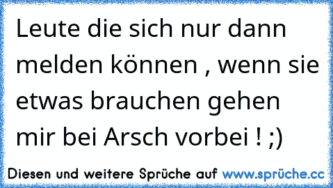 Leute die sich nur dann melden können , wenn sie etwas brauchen gehen mir bei Arsch vorbei ! ;)