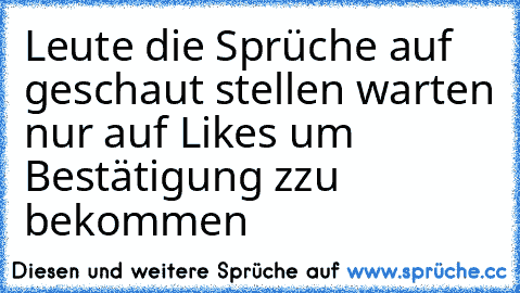 Leute die Sprüche auf geschaut stellen warten nur auf Likes um Bestätigung zzu bekommen