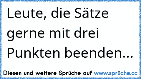 Leute, die Sätze gerne mit drei Punkten beenden...