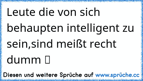 Leute die von sich behaupten intelligent zu sein,sind meißt recht dumm ツ