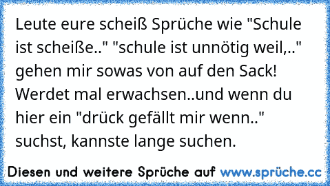 Leute eure scheiß Sprüche wie "Schule ist scheiße.." "schule ist unnötig weil,.."  gehen mir sowas von auf den Sack! Werdet mal erwachsen..
und wenn du hier ein "drück gefällt mir wenn.." suchst, kannste lange suchen.