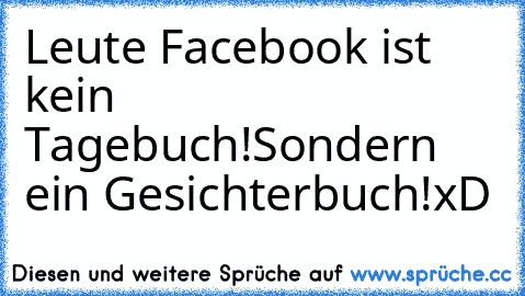 Leute Facebook ist kein Tagebuch!Sondern ein Gesichterbuch!
xD