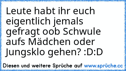 Leute habt ihr euch eigentlich jemals gefragt oob Schwule aufs Mädchen oder Jungsklo gehen? :D:D