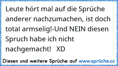 Leute hört mal auf die Sprüche anderer nachzumachen, ist doch total armselig!
-Und NEIN diesen Spruch habe ich nicht
  nachgemacht!   XD