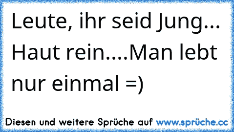 Leute, ihr seid Jung... Haut rein....Man lebt nur einmal =)