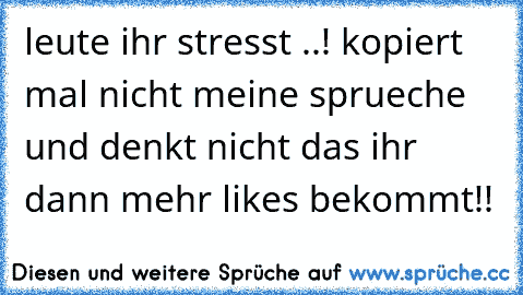 leute ihr stresst ..! kopiert mal nicht meine sprueche und denkt nicht das ihr dann mehr likes bekommt!!