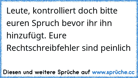 Leute, kontrolliert doch bitte euren Spruch bevor ihr ihn hinzufügt. Eure Rechtschreibfehler sind peinlich