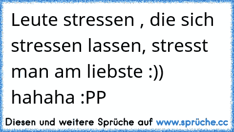 Leute stressen , die sich stressen lassen, stresst man am liebste :)) hahaha :PP