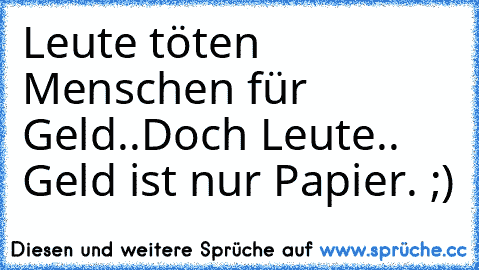 Leute töten Menschen für Geld..
Doch Leute.. Geld ist nur Papier. ;)