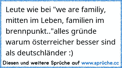 Leute wie bei "we are familiy, mitten im Leben, familien im brennpunkt.."
alles gründe warum österreicher besser sind als deutschländer :)