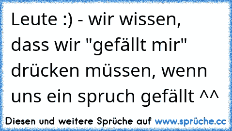 Leute :) - wir wissen, dass wir "gefällt mir" drücken müssen, wenn uns ein spruch gefällt ^^