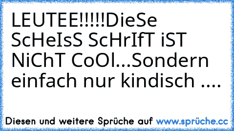 LEUTEE!!!!!
DieSe ScHeIsS ScHrIfT iST NiChT CoOl...
Sondern einfach nur kindisch ....