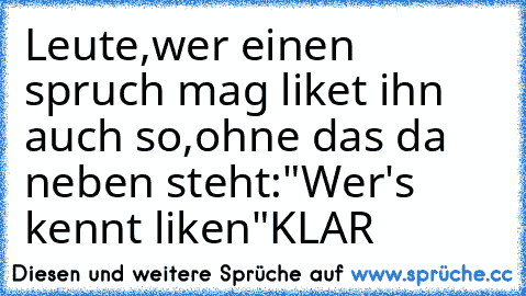 Leute,wer einen spruch mag liket ihn auch so,ohne das da neben steht:"Wer's kennt liken"
KLAR