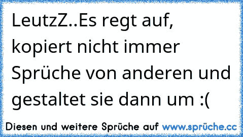 LeutzZ..
Es regt auf, kopiert nicht immer Sprüche von anderen und gestaltet sie dann um :(