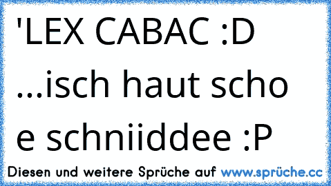 'LEX CABAC :D ...isch haut scho e schniiddee :P