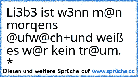 Li3b3 ist w3nn m@n morqens @ufw@ch+
und weiß es w@r kein tr@um.  ♥*