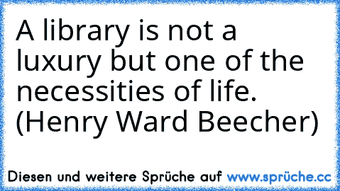 A library is not a luxury but one of the necessities of life. (Henry Ward Beecher)