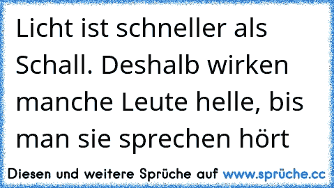 Licht ist schneller als Schall. Deshalb wirken manche Leute helle, bis man sie sprechen hört