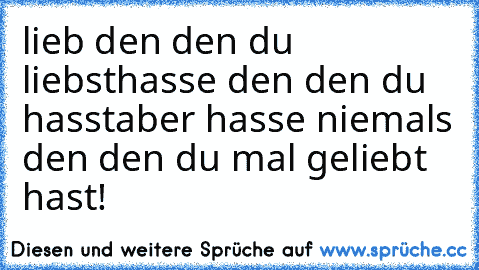 lieb den den du liebst
hasse den den du hasst
aber hasse niemals den den du mal geliebt hast!