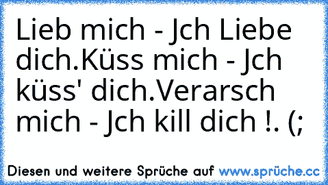 Lieb mich - Jch Liebe dich.
Küss mich - Jch küss' dich.
Verarsch mich - Jch kill dich !. (;