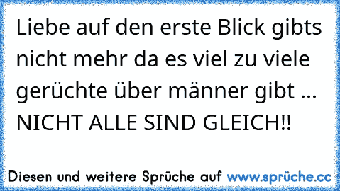 Liebe auf den erste Blick gibts nicht mehr da es viel zu viele gerüchte über männer gibt ... NICHT ALLE SIND GLEICH!!