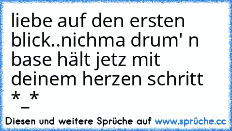 liebe auf den ersten blick..
nichma drum' n base hält jetz mit deinem herzen schritt *_*