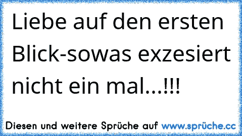 Liebe auf den ersten Blick-sowas exzesiert nicht ein mal...!!!