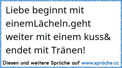 Liebe beginnt mit einem
Lächeln.geht weiter mit einem kuss
& endet mit Tränen!