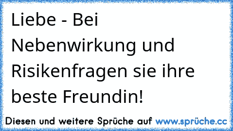 Liebe - Bei Nebenwirkung und Risiken
fragen sie ihre beste Freundin! ♥