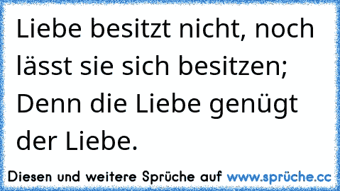 Liebe besitzt nicht, noch lässt sie sich besitzen; Denn die Liebe genügt der Liebe.