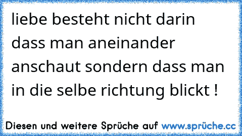 liebe besteht nicht darin dass man aneinander anschaut sondern dass man in die selbe richtung blickt !