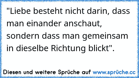 "Liebe besteht nicht darin, dass man einander anschaut, sondern dass man gemeinsam in dieselbe Richtung blickt".