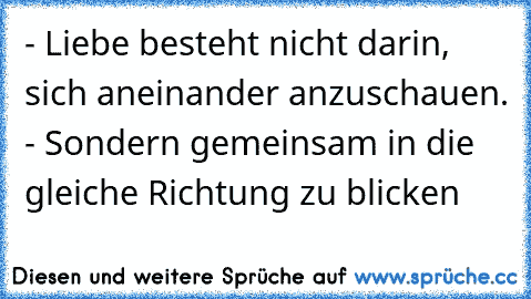 - Liebe besteht nicht darin, sich aneinander anzuschauen. - Sondern gemeinsam in die gleiche Richtung zu blicken ♥