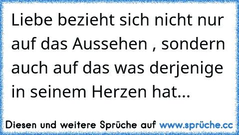 Liebe bezieht sich nicht nur auf das Aussehen , sondern auch auf das was derjenige in seinem Herzen hat...