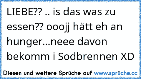 LIEBE?? .. is das was zu essen?? ooojj hätt eh an hunger...neee davon bekomm i Sodbrennen XD