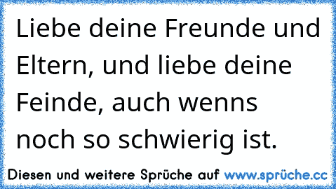 Liebe deine Freunde und Eltern, und liebe deine Feinde, auch wenns noch so schwierig ist. ♥