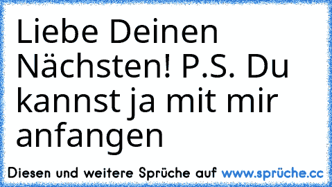 Liebe Deinen Nächsten! P.S. Du kannst ja mit mir anfangen