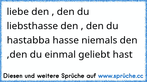 liebe den , den du liebst
hasse den , den du hast
abba hasse niemals den ,
den du einmal geliebt hast