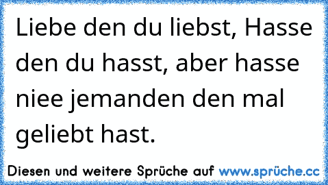 Liebe den du liebst, Hasse den du hasst, aber hasse niee jemanden den mal geliebt hast.