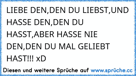 LIEBE DEN,DEN DU LIEBST,UND HASSE DEN,DEN DU HASST,ABER HASSE NIE DEN,DEN DU MAL GELIEBT HAST!!! xD