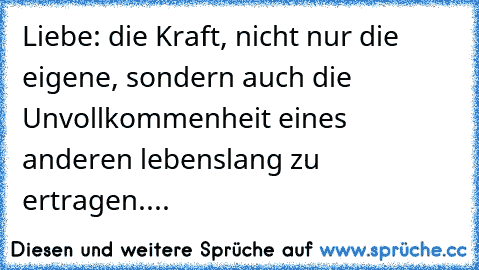 Liebe: die Kraft, nicht nur die eigene, sondern auch die Unvollkommenheit eines anderen lebenslang zu ertragen....●•٠·˙♥