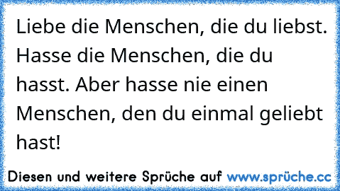 Liebe die Menschen, die du liebst. Hasse die Menschen, die du hasst. Aber hasse nie einen Menschen, den du einmal geliebt hast! ♥