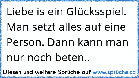 Liebe is ein Glücksspiel. Man setzt alles auf eine Person. Dann kann man nur noch beten..