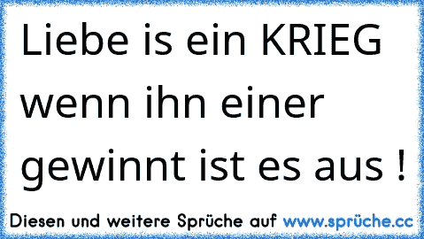 Liebe is ein KRIEG wenn ihn einer gewinnt ist es aus !