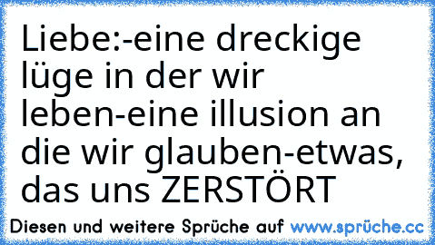 Liebe:
-eine dreckige lüge in der wir leben
-eine illusion an die wir glauben
-etwas, das uns ZERSTÖRT